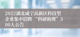 2022湖北咸宁高新区科技型企业集中招聘 “科研助理”300人公告