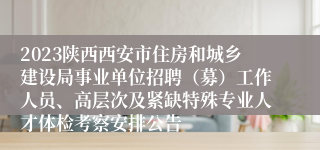 2023陕西西安市住房和城乡建设局事业单位招聘（募）工作人员、高层次及紧缺特殊专业人才体检考察安排公告