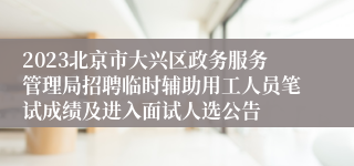 2023北京市大兴区政务服务管理局招聘临时辅助用工人员笔试成绩及进入面试人选公告