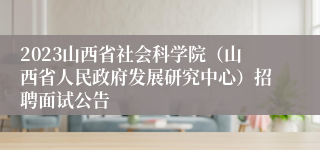 2023山西省社会科学院（山西省人民政府发展研究中心）招聘面试公告