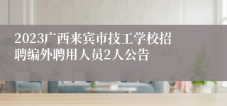 2023广西来宾市技工学校招聘编外聘用人员2人公告