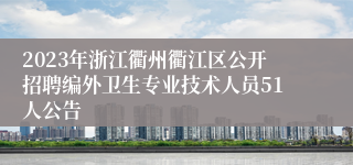 2023年浙江衢州衢江区公开招聘编外卫生专业技术人员51人公告