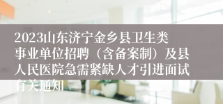 2023山东济宁金乡县卫生类事业单位招聘（含备案制）及县人民医院急需紧缺人才引进面试有关通知