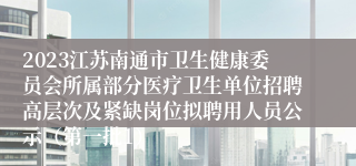 2023江苏南通市卫生健康委员会所属部分医疗卫生单位招聘高层次及紧缺岗位拟聘用人员公示（第一批1）