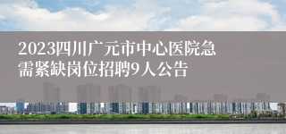 2023四川广元市中心医院急需紧缺岗位招聘9人公告