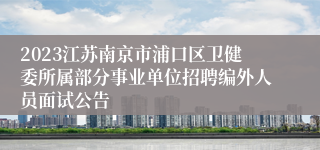 2023江苏南京市浦口区卫健委所属部分事业单位招聘编外人员面试公告