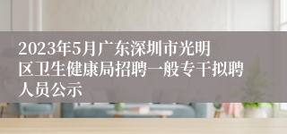 2023年5月广东深圳市光明区卫生健康局招聘一般专干拟聘人员公示