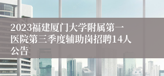 2023福建厦门大学附属第一医院第三季度辅助岗招聘14人公告