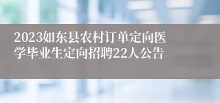 2023如东县农村订单定向医学毕业生定向招聘22人公告