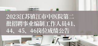 2023江苏镇江市中医院第二批招聘事业编制工作人员41、44、45、46岗位成绩公告