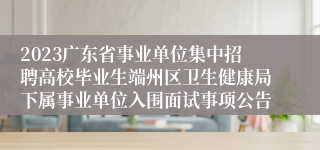 2023广东省事业单位集中招聘高校毕业生端州区卫生健康局下属事业单位入围面试事项公告