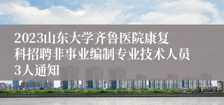 2023山东大学齐鲁医院康复科招聘非事业编制专业技术人员3人通知