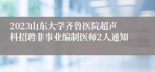 2023山东大学齐鲁医院超声科招聘非事业编制医师2人通知