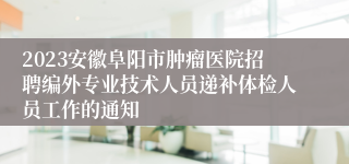 2023安徽阜阳市肿瘤医院招聘编外专业技术人员递补体检人员工作的通知