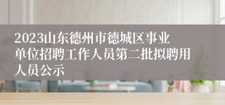 2023山东德州市德城区事业单位招聘工作人员第二批拟聘用人员公示