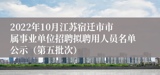 2022年10月江苏宿迁市市属事业单位招聘拟聘用人员名单公示（第五批次）