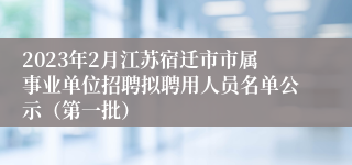 2023年2月江苏宿迁市市属事业单位招聘拟聘用人员名单公示（第一批）