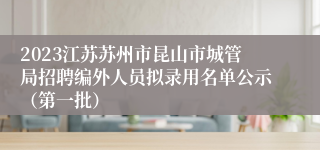 2023江苏苏州市昆山市城管局招聘编外人员拟录用名单公示（第一批）