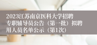 2023江苏南京医科大学招聘专职辅导员公告（第一批）拟聘用人员名单公示（第1次）