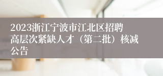 2023浙江宁波市江北区招聘高层次紧缺人才（第二批）核减公告