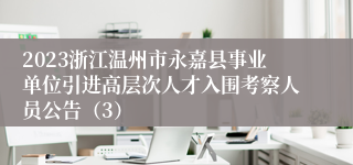 2023浙江温州市永嘉县事业单位引进高层次人才入围考察人员公告（3）