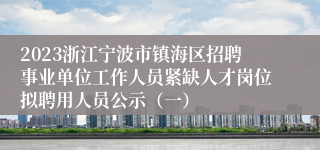 2023浙江宁波市镇海区招聘事业单位工作人员紧缺人才岗位拟聘用人员公示（一）