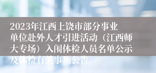 2023年江西上饶市部分事业单位赴外人才引进活动（江西师大专场）入闱体检人员名单公示及体检有关事项公告