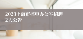 2023上海市核电办公室招聘2人公告