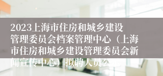 2023上海市住房和城乡建设管理委员会档案管理中心（上海市住房和城乡建设管理委员会新闻宣传中心）拟聘人员公示