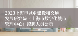 2023上海市城乡建设和交通发展研究院（上海市数字化城市管理中心）拟聘人员公示