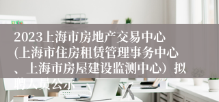 2023上海市房地产交易中心(上海市住房租赁管理事务中心、上海市房屋建设监测中心）拟聘人员公示