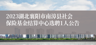 2023湖北襄阳市南漳县社会保险基金结算中心选聘1人公告