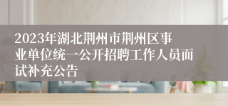 2023年湖北荆州市荆州区事业单位统一公开招聘工作人员面试补充公告