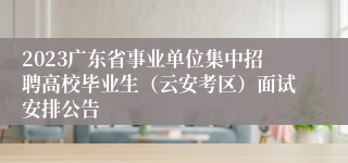 2023广东省事业单位集中招聘高校毕业生（云安考区）面试安排公告