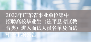 2023年广东省事业单位集中招聘高校毕业生（连平县考区教育类）进入面试人员名单及面试相关事项公告 