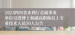 2023四川省水利厅直属事业单位引进博士和副高职称以上专业技术人员50人公告