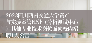 2023四川西南交通大学资产与实验室管理处（分析测试中心）其他专业技术岗位面向校内招聘1人公告