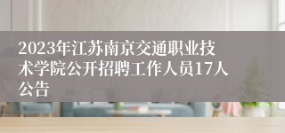 2023年江苏南京交通职业技术学院公开招聘工作人员17人公告