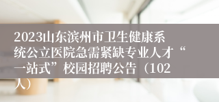 2023山东滨州市卫生健康系统公立医院急需紧缺专业人才“一站式”校园招聘公告（102人）