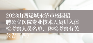 2023山西运城永济市校园招聘公立医院专业技术人员进入体检考察人员名单、体检考察有关公告（四）