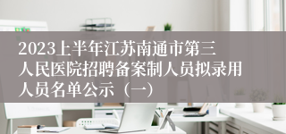 2023上半年江苏南通市第三人民医院招聘备案制人员拟录用人员名单公示（一）