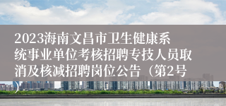 2023海南文昌市卫生健康系统事业单位考核招聘专技人员取消及核减招聘岗位公告（第2号）