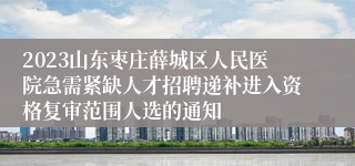 2023山东枣庄薛城区人民医院急需紧缺人才招聘递补进入资格复审范围人选的通知