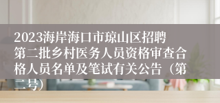 2023海岸海口市琼山区招聘第二批乡村医务人员资格审查合格人员名单及笔试有关公告（第二号）