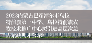 2023内蒙古巴彦淖尔市乌拉特前旗第一中学、乌拉特前旗农牧技术推广中心拟引进高层次急需紧缺人才公示