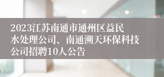 2023江苏南通市通州区益民水处理公司、南通溯天环保科技公司招聘10人公告