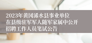 2023年黄冈浠水县事业单位在县级驻军军人随军家属中公开招聘工作人员笔试公告