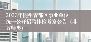 2023年随州曾都区事业单位统一公开招聘体检考察公告（非教师类）