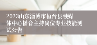 2023山东淄博市桓台县融媒体中心播音主持岗位专业技能测试公告