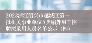 2023浙江绍兴市越城区第一批机关事业单位A类编外用工招聘拟录用人员名单公示（四）